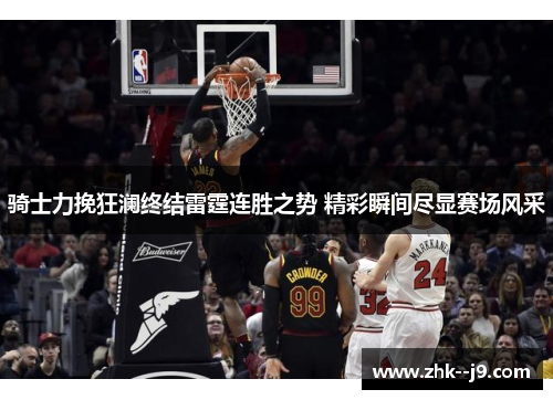 骑士力挽狂澜终结雷霆连胜之势 精彩瞬间尽显赛场风采