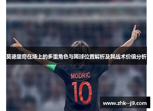 莫德里奇在场上的多重角色与踢球位置解析及其战术价值分析