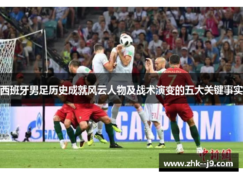 西班牙男足历史成就风云人物及战术演变的五大关键事实