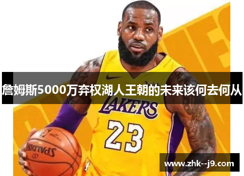 詹姆斯5000万弃权湖人王朝的未来该何去何从