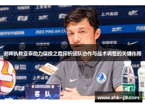 谢晖执教亚泰助力保级之路探析团队协作与战术调整的关键作用