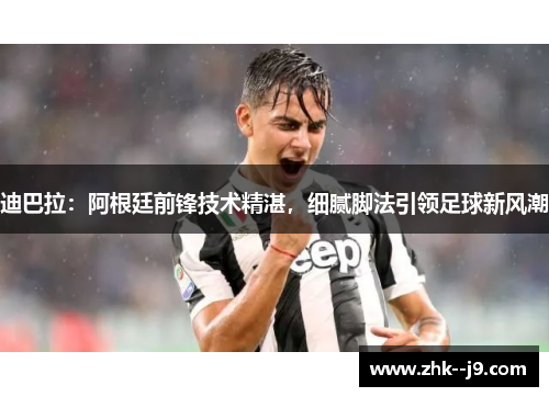 迪巴拉：阿根廷前锋技术精湛，细腻脚法引领足球新风潮