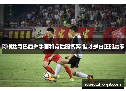 阿根廷与巴西握手言和背后的博弈 谁才是真正的赢家