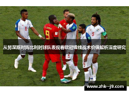 从努涅斯对阵比利时球队表现看欧冠锋线战术价值解析深度研究