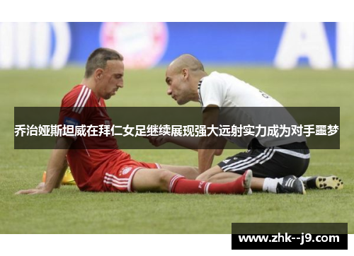 乔治娅斯坦威在拜仁女足继续展现强大远射实力成为对手噩梦