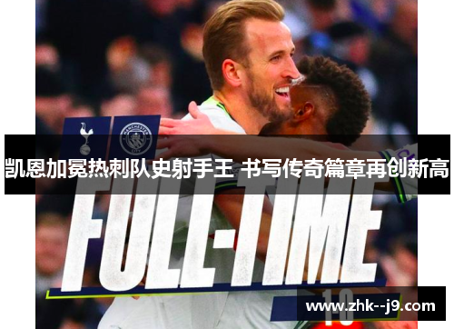 凯恩加冕热刺队史射手王 书写传奇篇章再创新高