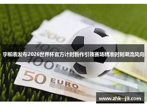 宇舶表发布2026世界杯官方计时新作引领赛场精准时刻潮流风向