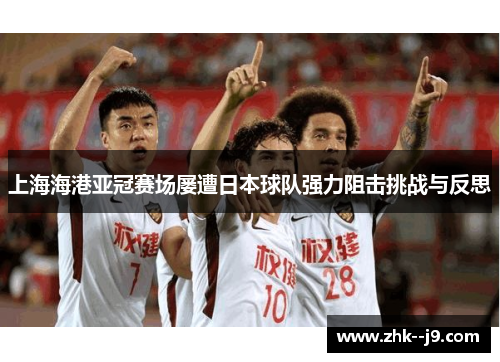 上海海港亚冠赛场屡遭日本球队强力阻击挑战与反思