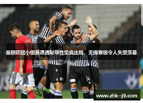 曼联欧冠小组赛遭遇耻辱性垫底出局，无缘晋级令人失望落幕