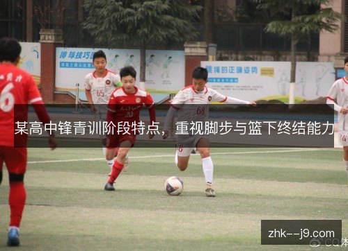 某高中锋青训阶段特点，重视脚步与篮下终结能力